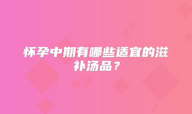 怀孕中期有哪些适宜的滋补汤品？