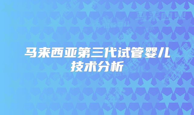马来西亚第三代试管婴儿技术分析