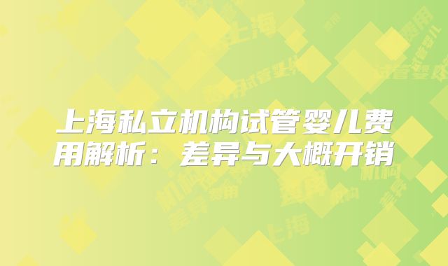 上海私立机构试管婴儿费用解析:差异与大概开销