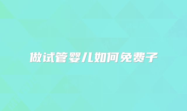 做试管婴儿如何免费子