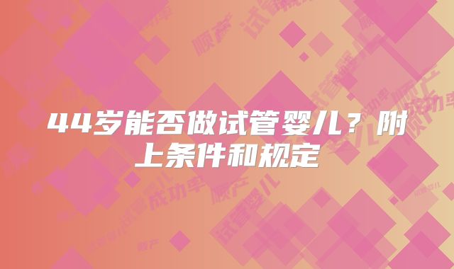 44岁能否做试管婴儿？附上条件和规定