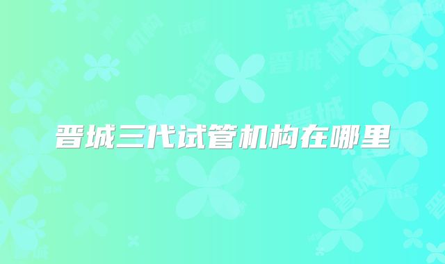 晋城三代试管机构在哪里