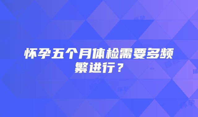 怀孕五个月体检需要多频繁进行？