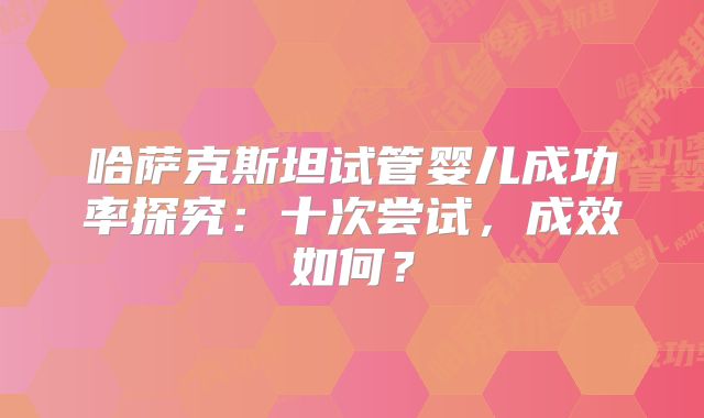 哈萨克斯坦试管婴儿成功率探究：十次尝试，成效如何？