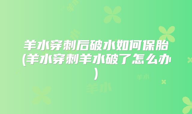 羊水穿刺后破水如何保胎(羊水穿刺羊水破了怎么办)