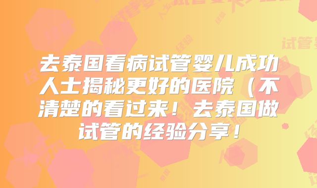 去泰国看病试管婴儿成功人士揭秘更好的医院（不清楚的看过来！去泰国做试管的经验分享！
