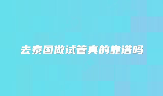去泰国做试管真的靠谱吗