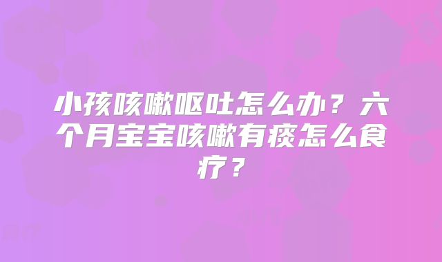 小孩咳嗽呕吐怎么办?六个月宝宝咳嗽有痰怎么食疗?