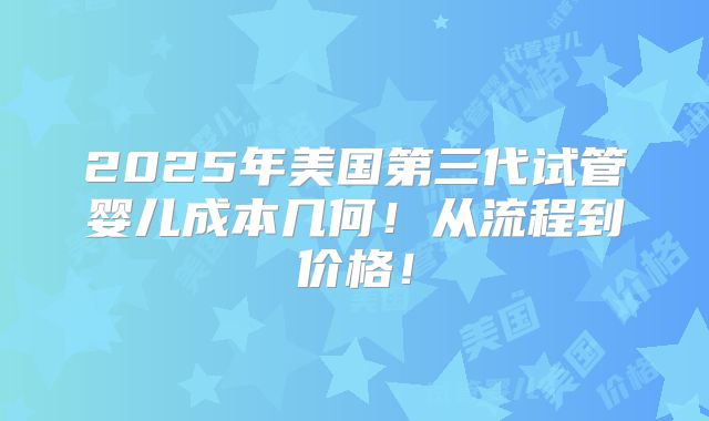2025年美国第三代试管婴儿成本几何！从流程到价格！