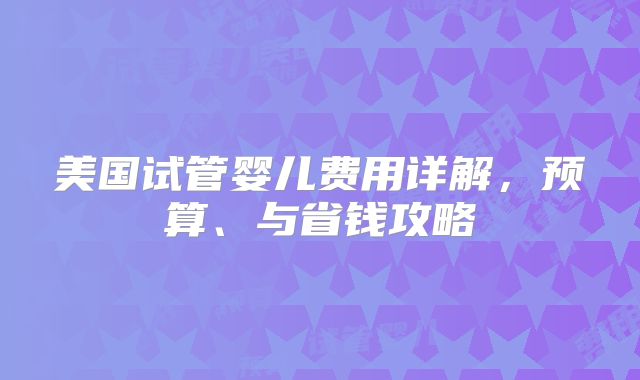 美国试管婴儿费用详解,预算、与省钱攻略