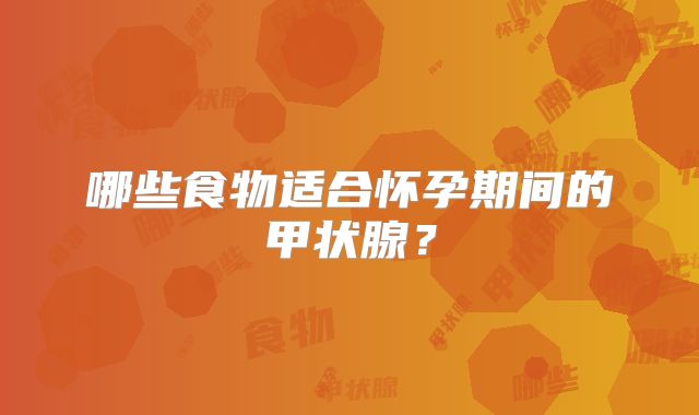 哪些食物适合怀孕期间的甲状腺？