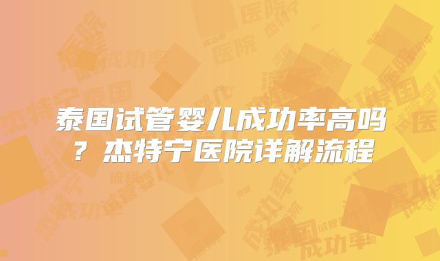 泰国试管婴儿成功率高吗？杰特宁医院详解流程