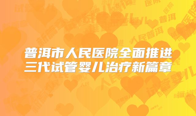 普洱市人民医院全面推进三代试管婴儿治疗新篇章
