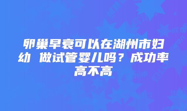 卵巢早衰可以在湖州市妇幼 做试管婴儿吗？成功率高不高