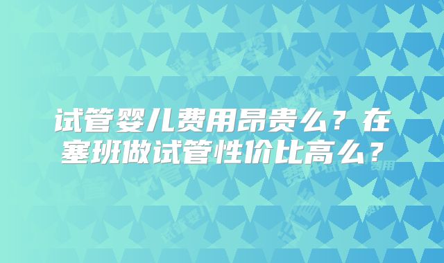 试管婴儿费用昂贵么？在塞班做试管性价比高么？