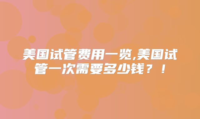 美国试管费用一览,美国试管一次需要多少钱？！