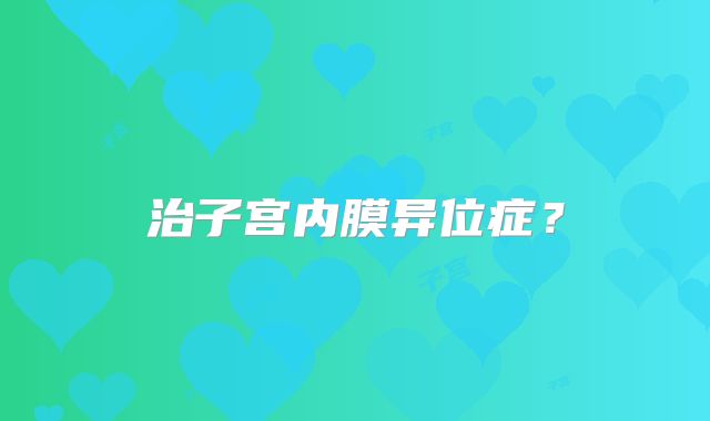 治子宫内膜异位症？