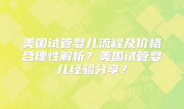 美国试管婴儿流程及价格合理性解析?美国试管婴儿经验分享?