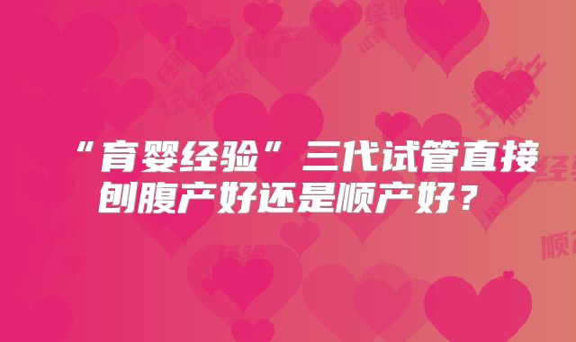 “育婴经验”三代试管直接刨腹产好还是顺产好？