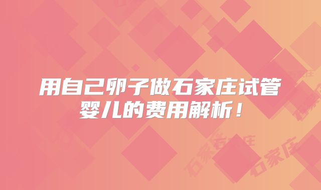 用自己卵子做石家庄试管婴儿的费用解析!