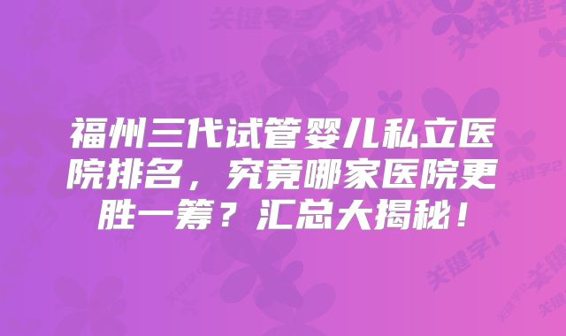 福州三代试管婴儿私立医院排名，究竟哪家医院更胜一筹？汇总大揭秘！