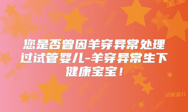 您是否曾因羊穿异常处理过试管婴儿-羊穿异常生下健康宝宝！