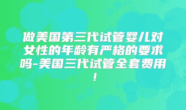 做美国第三代试管婴儿对女性的年龄有严格的要求吗-美国三代试管全套费用！