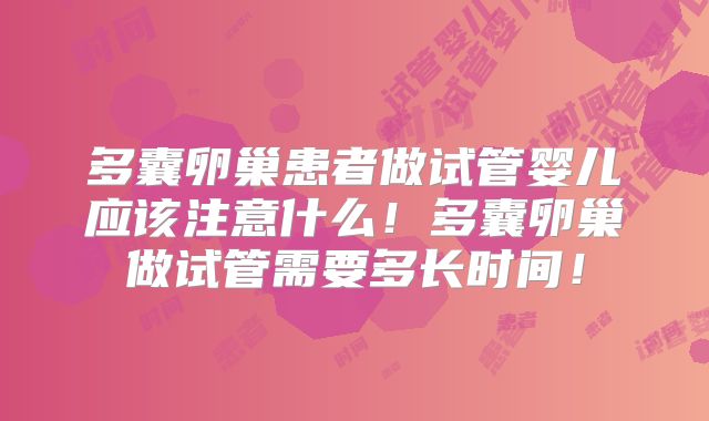 多囊卵巢患者做试管婴儿应该注意什么!多囊卵巢做试管需要多长时间!