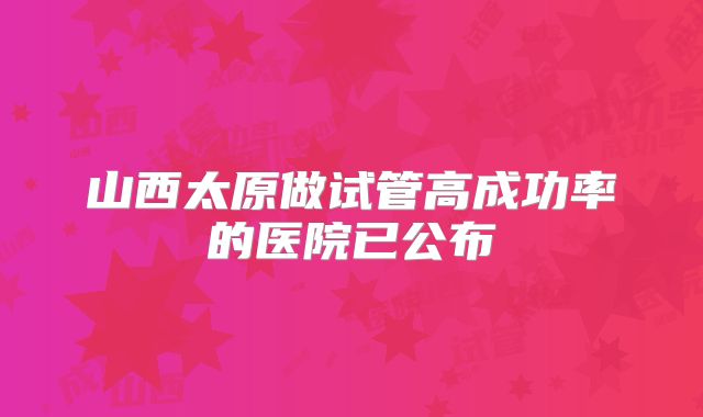 山西太原做试管高成功率的医院已公布