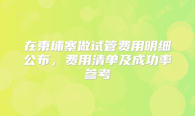 在柬埔寨做试管费用明细公布,费用清单及成功率参考