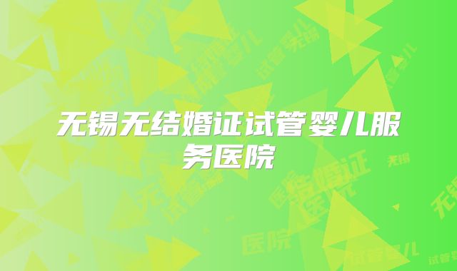 无锡无结婚证试管婴儿服务医院