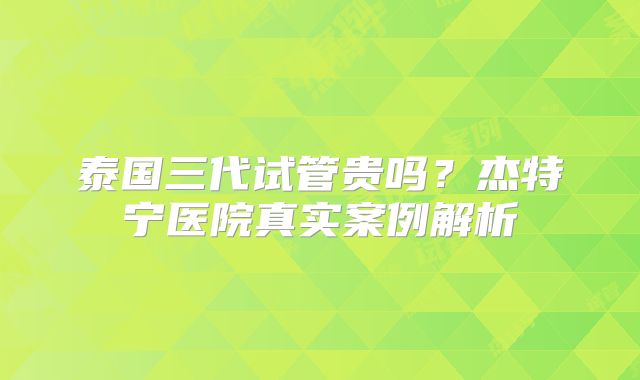 泰国三代试管贵吗?杰特宁医院真实案例解析