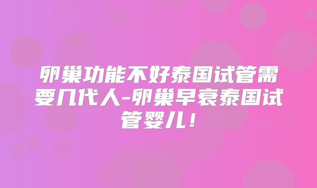 卵巢功能不好泰国试管需要几代人-卵巢早衰泰国试管婴儿！