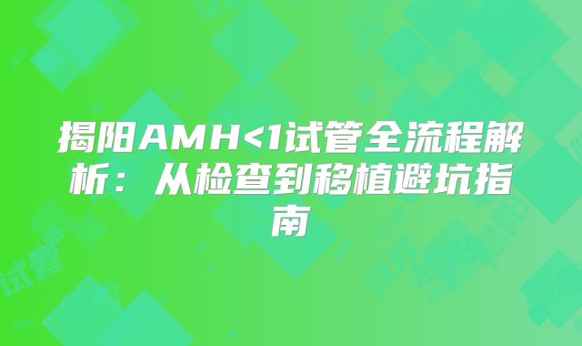 揭阳AMH<1试管全流程解析：从检查到移植避坑指南