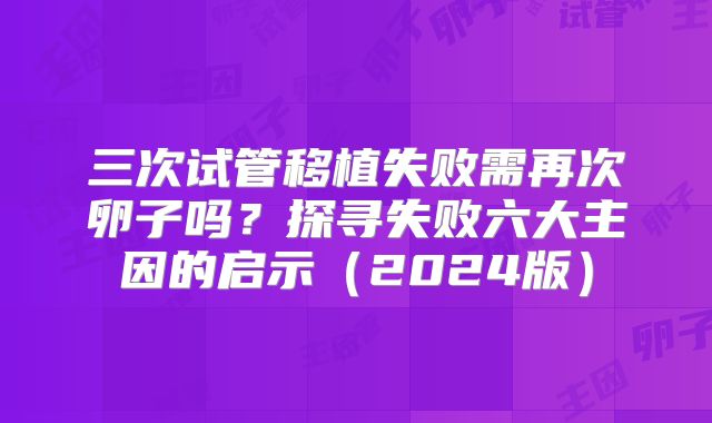 三次试管移植失败需再次卵子吗？探寻失败六大主因的启示（2024版）