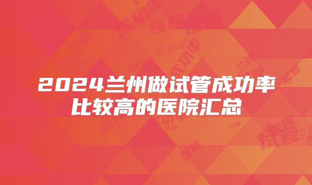 2024兰州做试管成功率比较高的医院汇总