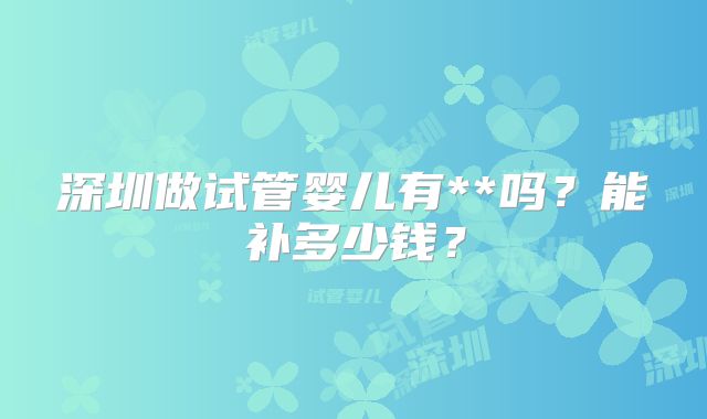 深圳做试管婴儿有**吗？能补多少钱？