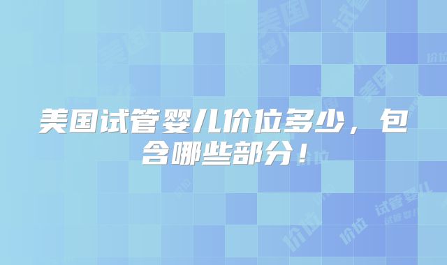 美国试管婴儿价位多少，包含哪些部分！