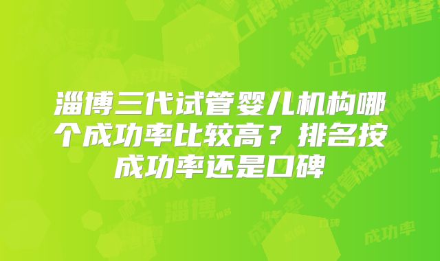 淄博三代试管婴儿机构哪个成功率比较高?排名按成功率还是口碑
