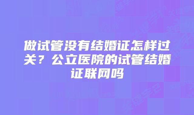 做试管没有结婚证怎样过关？公立医院的试管结婚证联网吗