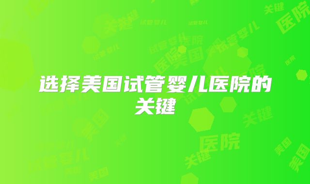 选择美国试管婴儿医院的关键