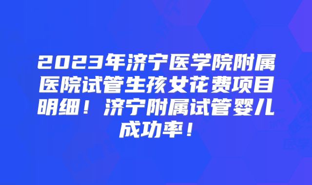 2023年济宁医学院附属医院试管生孩女花费项目明细！济宁附属试管婴儿成功率！