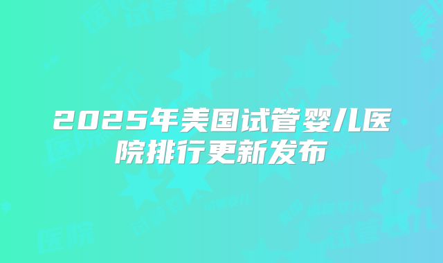 2025年美国试管婴儿医院排行更新发布