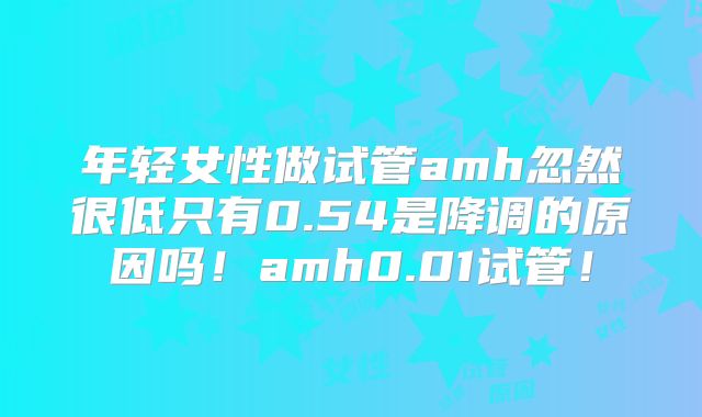年轻女性做试管amh忽然很低只有0.54是降调的原因吗！amh0.01试管！