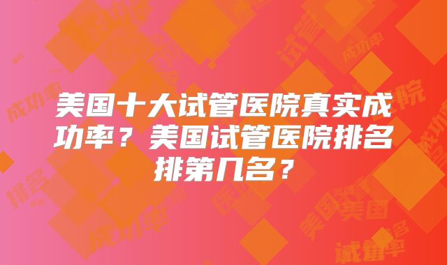 美国十大试管医院真实成功率？美国试管医院排名排第几名？