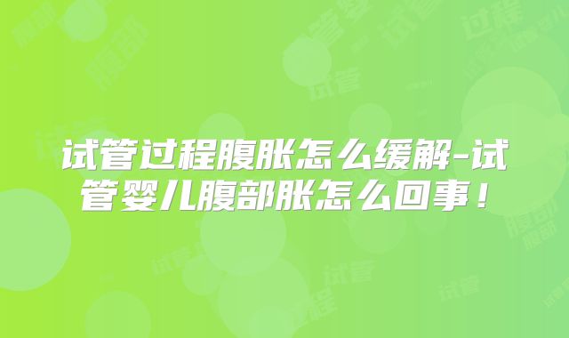 试管过程腹胀怎么缓解-试管婴儿腹部胀怎么回事！