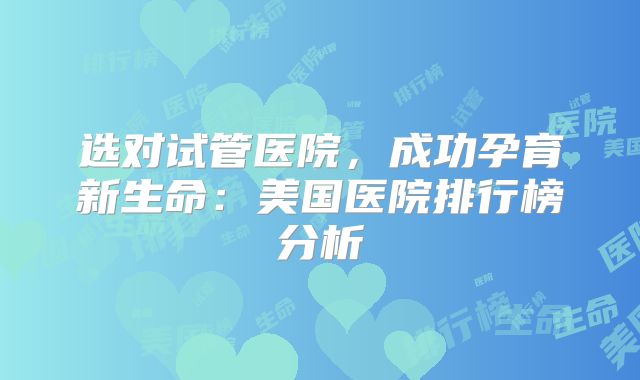 选对试管医院，成功孕育新生命：美国医院排行榜分析