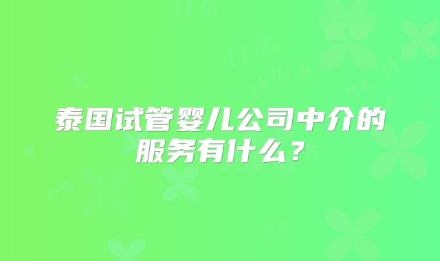 泰国试管婴儿公司中介的服务有什么？