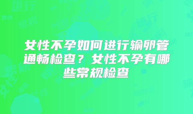 女性不孕如何进行输卵管通畅检查？女性不孕有哪些常规检查