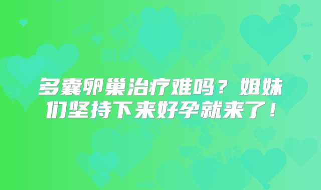 多囊卵巢治疗难吗?姐妹们坚持下来好孕就来了!